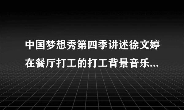 中国梦想秀第四季讲述徐文婷在餐厅打工的打工背景音乐是什么？