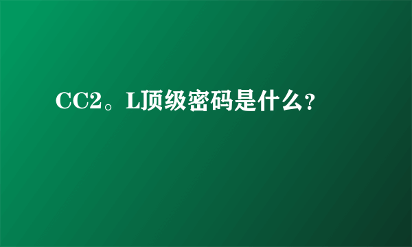 CC2。L顶级密码是什么？