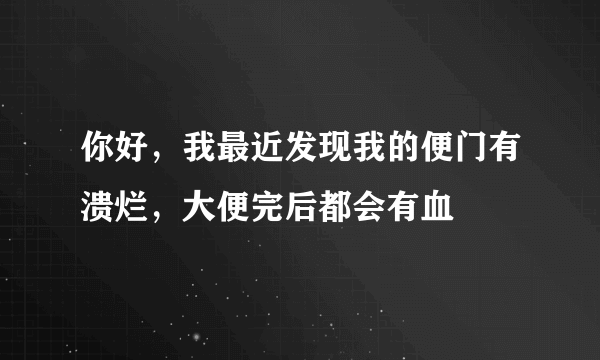 你好，我最近发现我的便门有溃烂，大便完后都会有血