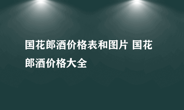 国花郎酒价格表和图片 国花郎酒价格大全