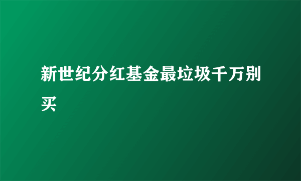 新世纪分红基金最垃圾千万别买