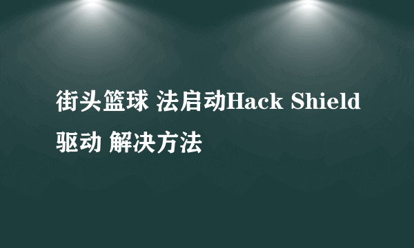 街头篮球 法启动Hack Shield驱动 解决方法