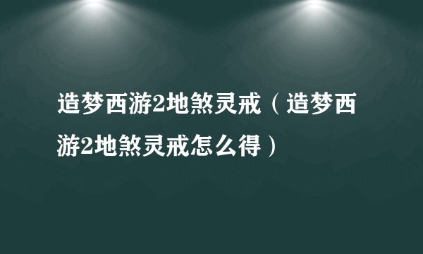 造梦西游2地煞灵戒（造梦西游2地煞灵戒怎么得）