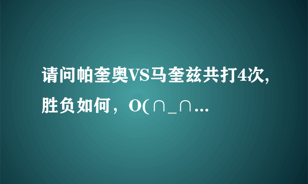 请问帕奎奥VS马奎兹共打4次,胜负如何，O(∩_∩)O谢谢？