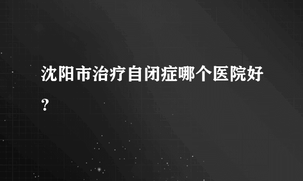 沈阳市治疗自闭症哪个医院好？