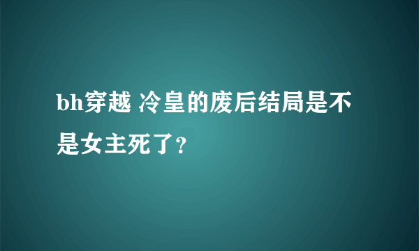 bh穿越 冷皇的废后结局是不是女主死了？