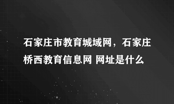 石家庄市教育城域网，石家庄桥西教育信息网 网址是什么