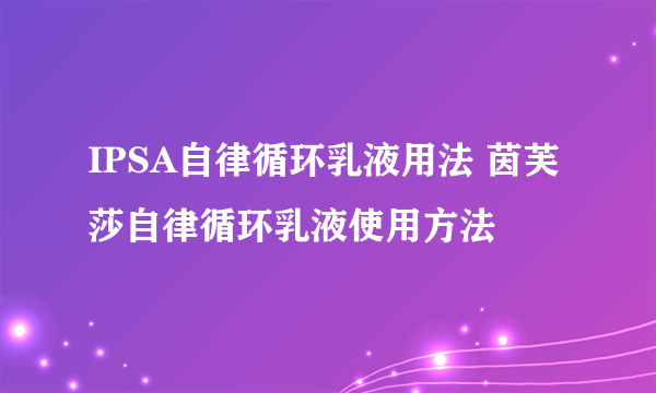 IPSA自律循环乳液用法 茵芙莎自律循环乳液使用方法