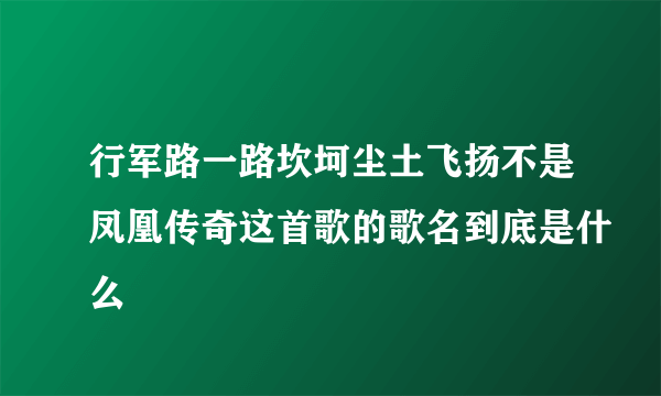 行军路一路坎坷尘土飞扬不是凤凰传奇这首歌的歌名到底是什么