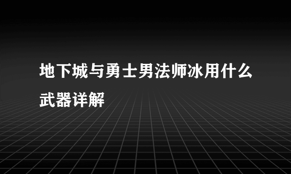 地下城与勇士男法师冰用什么武器详解