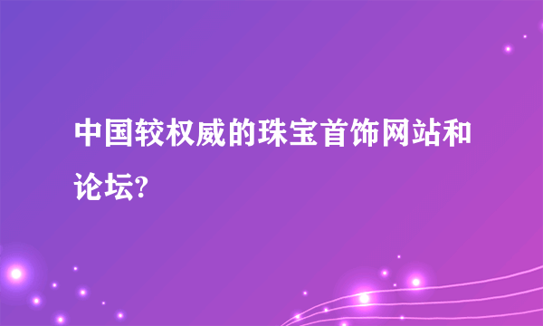 中国较权威的珠宝首饰网站和论坛?