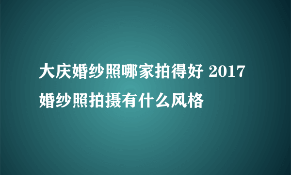 大庆婚纱照哪家拍得好 2017婚纱照拍摄有什么风格