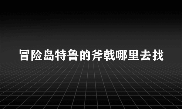 冒险岛特鲁的斧戟哪里去找