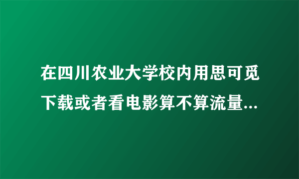 在四川农业大学校内用思可觅下载或者看电影算不算流量？现在校网要限流量，每月8G肯定不够用，哭死。