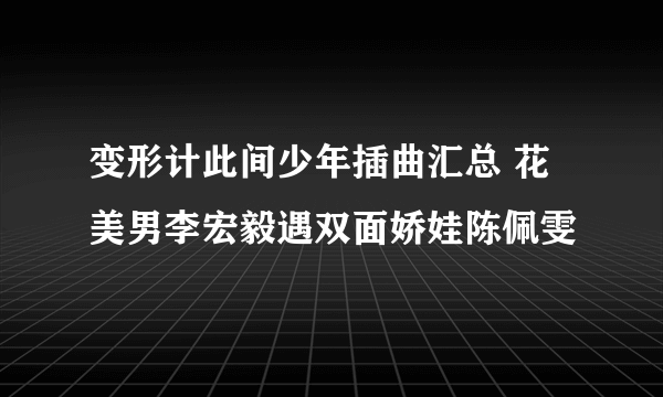 变形计此间少年插曲汇总 花美男李宏毅遇双面娇娃陈佩雯