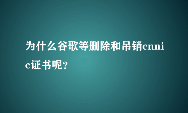 为什么谷歌等删除和吊销cnnic证书呢？