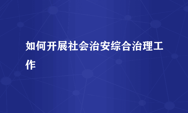 如何开展社会治安综合治理工作