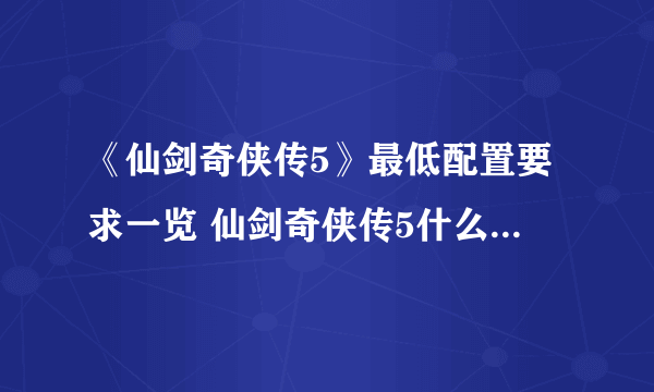 《仙剑奇侠传5》最低配置要求一览 仙剑奇侠传5什么配置能玩