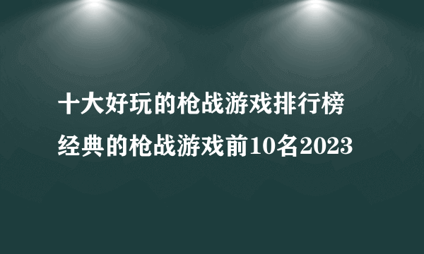 十大好玩的枪战游戏排行榜 经典的枪战游戏前10名2023