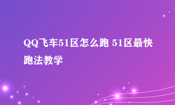 QQ飞车51区怎么跑 51区最快跑法教学