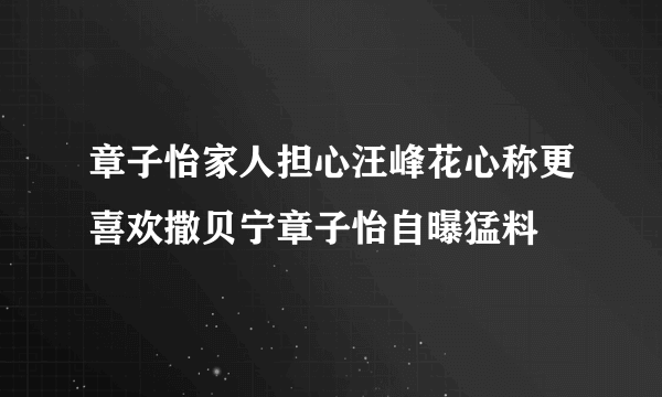 章子怡家人担心汪峰花心称更喜欢撒贝宁章子怡自曝猛料