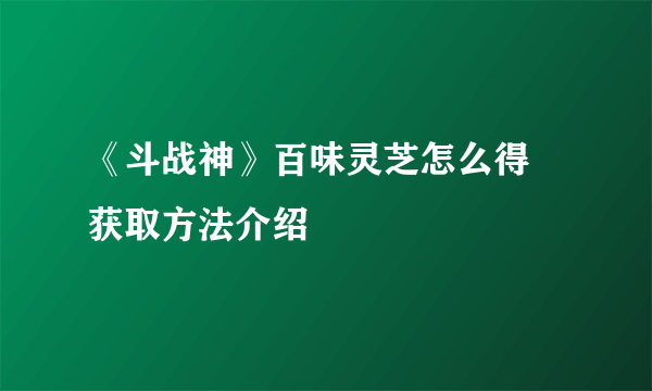 《斗战神》百味灵芝怎么得 获取方法介绍