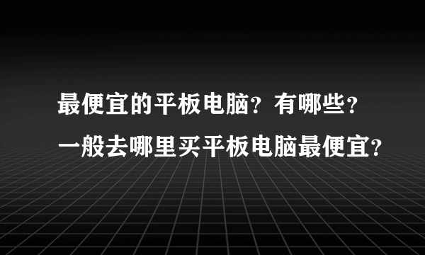 最便宜的平板电脑？有哪些？一般去哪里买平板电脑最便宜？