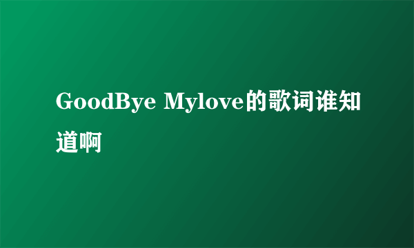 GoodBye Mylove的歌词谁知道啊