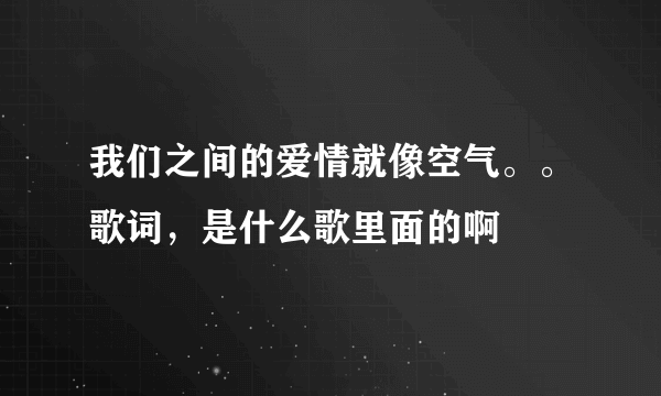 我们之间的爱情就像空气。。歌词，是什么歌里面的啊