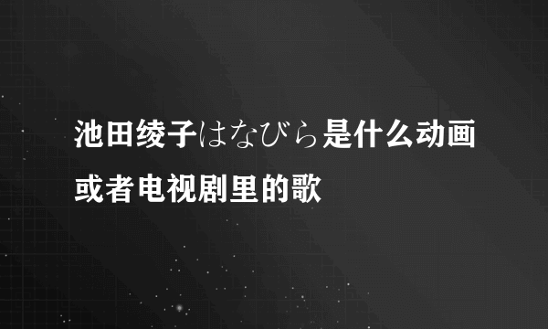 池田绫子はなびら是什么动画或者电视剧里的歌