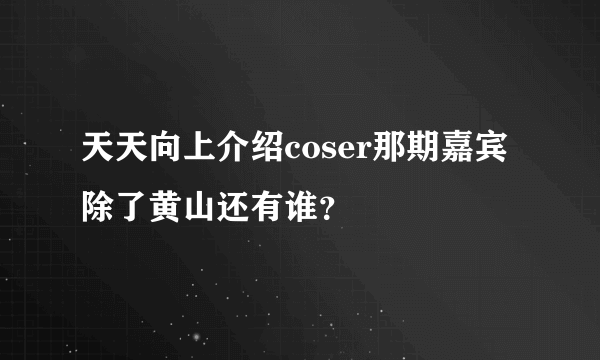 天天向上介绍coser那期嘉宾除了黄山还有谁？