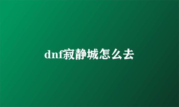 dnf寂静城怎么去