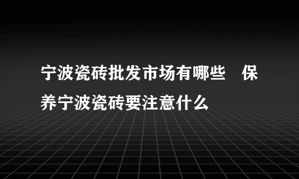 宁波瓷砖批发市场有哪些   保养宁波瓷砖要注意什么