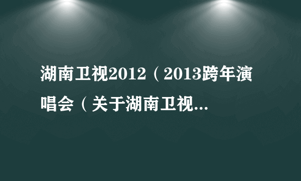 湖南卫视2012（2013跨年演唱会（关于湖南卫视20122013跨年演唱会的简介））