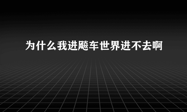 为什么我进飚车世界进不去啊