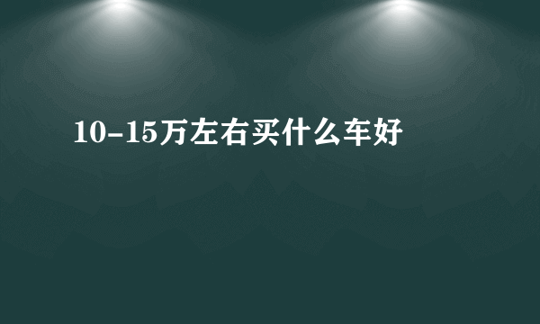 10-15万左右买什么车好