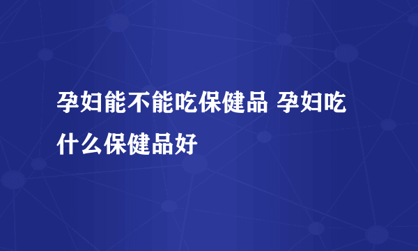 孕妇能不能吃保健品 孕妇吃什么保健品好