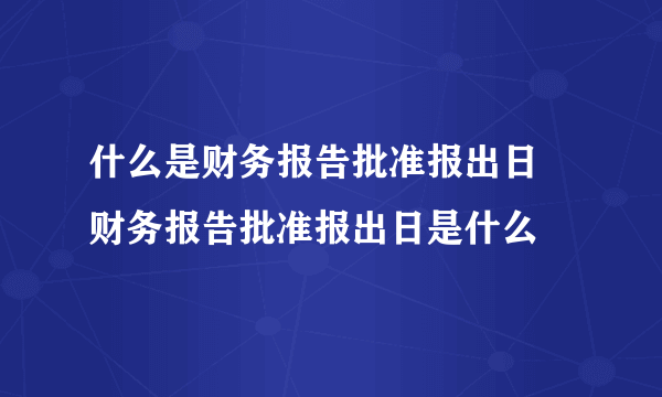 什么是财务报告批准报出日 财务报告批准报出日是什么