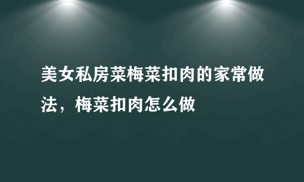 美女私房菜梅菜扣肉的家常做法，梅菜扣肉怎么做