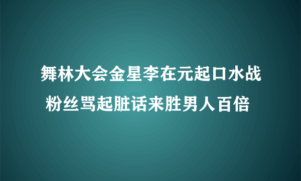 舞林大会金星李在元起口水战 粉丝骂起脏话来胜男人百倍