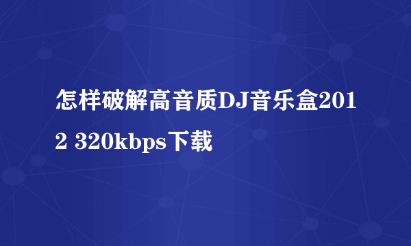 怎样破解高音质DJ音乐盒2012 320kbps下载