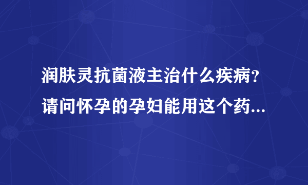 润肤灵抗菌液主治什么疾病？请问怀孕的孕妇能用这个药不？谢了！