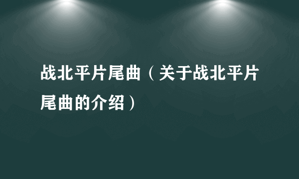 战北平片尾曲（关于战北平片尾曲的介绍）