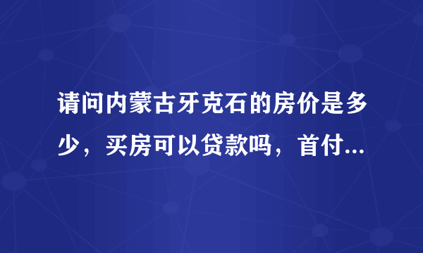 请问内蒙古牙克石的房价是多少，买房可以贷款吗，首付多少，二手房也可以贷款吗，首付多少