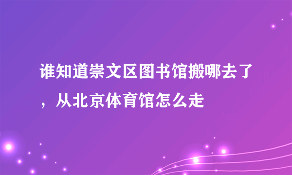 谁知道崇文区图书馆搬哪去了，从北京体育馆怎么走