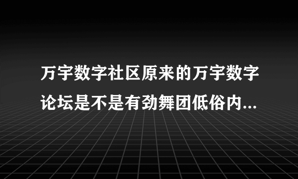 万宇数字社区原来的万宇数字论坛是不是有劲舞团低俗内容整天套乱哪个低俗信息论坛而被相关部门关闭掉了？