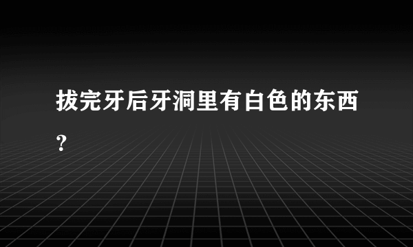 拔完牙后牙洞里有白色的东西？