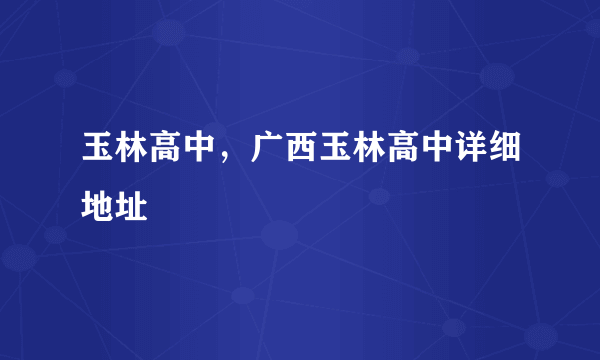 玉林高中，广西玉林高中详细地址