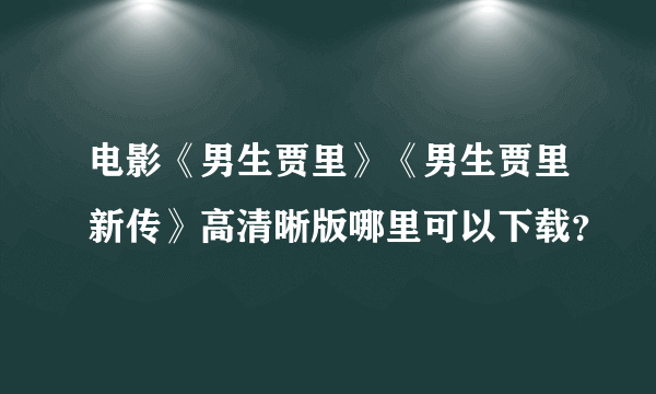 电影《男生贾里》《男生贾里新传》高清晰版哪里可以下载？