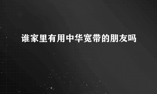 谁家里有用中华宽带的朋友吗